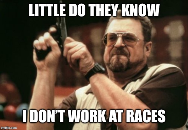 Am I The Only One Around Here | LITTLE DO THEY KNOW; I DON’T WORK AT RACES | image tagged in memes,am i the only one around here | made w/ Imgflip meme maker