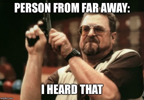 Am I The Only One Around Here | PERSON FROM FAR AWAY:; I HEARD THAT | image tagged in memes,am i the only one around here | made w/ Imgflip meme maker