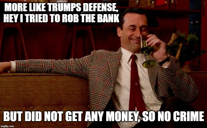 Don Draper New Years Eve | MORE LIKE TRUMPS DEFENSE, HEY I TRIED TO ROB THE BANK BUT DID NOT GET ANY MONEY, SO NO CRIME | image tagged in don draper new years eve | made w/ Imgflip meme maker