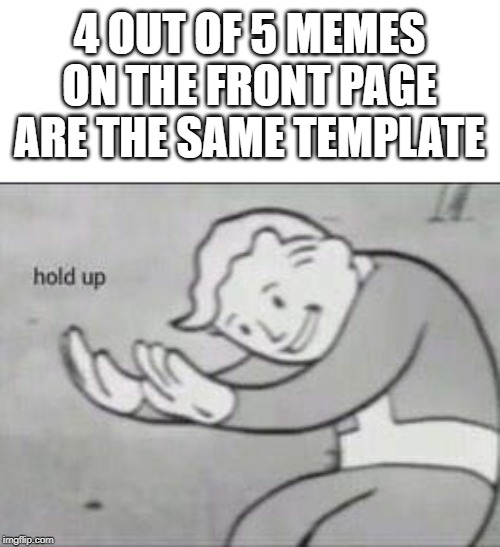 How does this always happen? | 4 OUT OF 5 MEMES ON THE FRONT PAGE ARE THE SAME TEMPLATE | image tagged in fallout hold up,memes,4 out of 5,front page | made w/ Imgflip meme maker