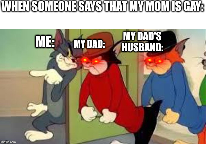 Tom and Jerry Goons | WHEN SOMEONE SAYS THAT MY MOM IS GAY:; MY DAD:; MY DAD'S HUSBAND:; ME: | image tagged in tom and jerry goons | made w/ Imgflip meme maker