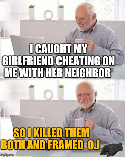 Hide the Pain Harold Meme | I CAUGHT MY GIRLFRIEND CHEATING ON ME WITH HER NEIGHBOR; SO I KILLED THEM BOTH AND FRAMED  O.J | image tagged in memes,hide the pain harold,oj simpson | made w/ Imgflip meme maker