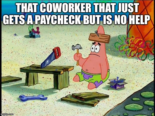 Patrick  | THAT COWORKER THAT JUST GETS A PAYCHECK BUT IS NO HELP | image tagged in patrick | made w/ Imgflip meme maker
