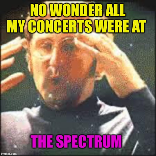 Mind Blown | NO WONDER ALL MY CONCERTS WERE AT THE SPECTRUM | image tagged in mind blown | made w/ Imgflip meme maker