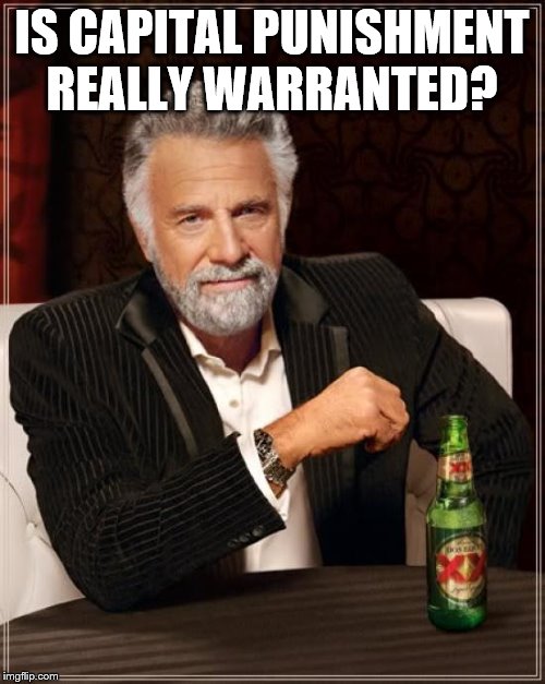 The Most Interesting Man In The World Meme | IS CAPITAL PUNISHMENT REALLY WARRANTED? | image tagged in memes,the most interesting man in the world | made w/ Imgflip meme maker