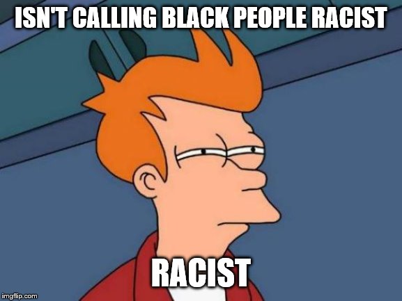 Futurama Fry Meme | ISN'T CALLING BLACK PEOPLE RACIST RACIST | image tagged in memes,futurama fry | made w/ Imgflip meme maker