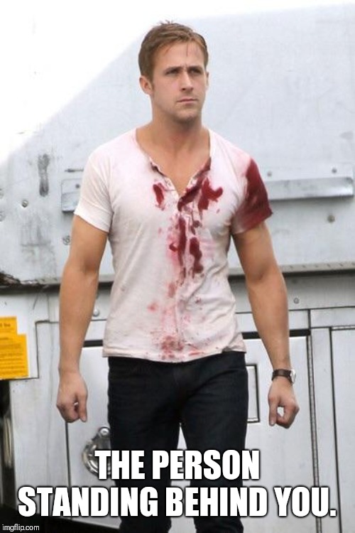 Ryan Gosling Bloody Shirt | THE PERSON STANDING BEHIND YOU. | image tagged in ryan gosling bloody shirt | made w/ Imgflip meme maker