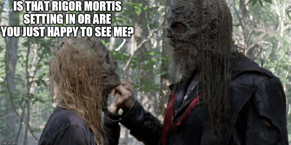 IS THAT RIGOR MORTIS SETTING IN OR ARE YOU JUST HAPPY TO SEE ME? | made w/ Imgflip meme maker
