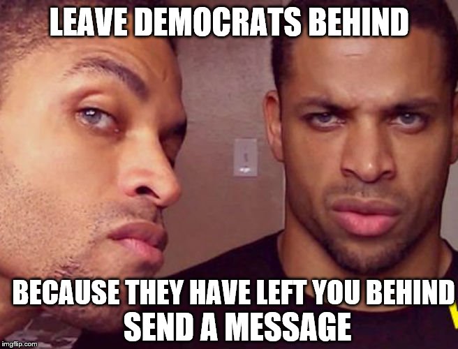 Blacks Against Democrat Oppression! | LEAVE DEMOCRATS BEHIND; BECAUSE THEY HAVE LEFT YOU BEHIND; SEND A MESSAGE | image tagged in hodge twins,memes | made w/ Imgflip meme maker