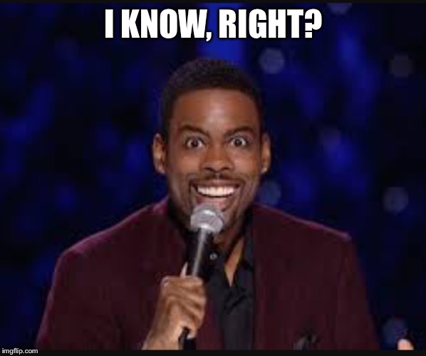 Chris rock | I KNOW, RIGHT? | image tagged in chris rock | made w/ Imgflip meme maker