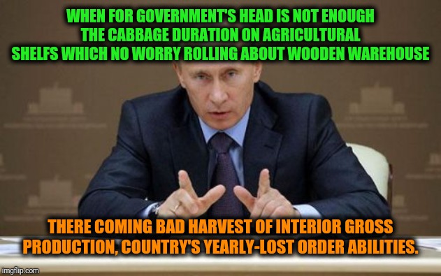 -First of all, we curing hunger's victims. | WHEN FOR GOVERNMENT'S HEAD IS NOT ENOUGH THE CABBAGE DURATION ON AGRICULTURAL SHELFS WHICH NO WORRY ROLLING ABOUT WOODEN WAREHOUSE; THERE COMING BAD HARVEST OF INTERIOR GROSS PRODUCTION, COUNTRY'S YEARLY-LOST ORDER ABILITIES. | image tagged in memes,vladimir putin,politics lol,vegetables,growth,big government | made w/ Imgflip meme maker