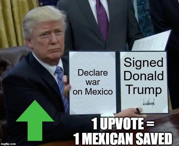 trump bill signing | Declare war on Mexico; Signed Donald Trump; 1 UPVOTE = 1 MEXICAN SAVED | image tagged in memes,trump bill signing | made w/ Imgflip meme maker