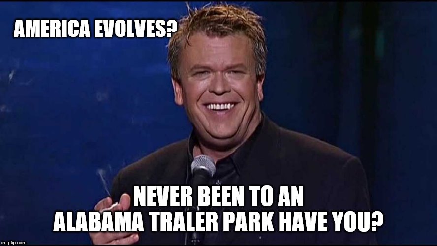 Ron White | AMERICA EVOLVES? NEVER BEEN TO AN ALABAMA TRALER PARK HAVE YOU? | image tagged in ron white | made w/ Imgflip meme maker