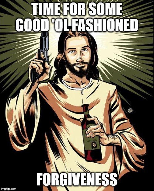 Ghetto Jesus Meme | TIME FOR SOME GOOD 'OL FASHIONED FORGIVENESS | image tagged in memes,ghetto jesus | made w/ Imgflip meme maker