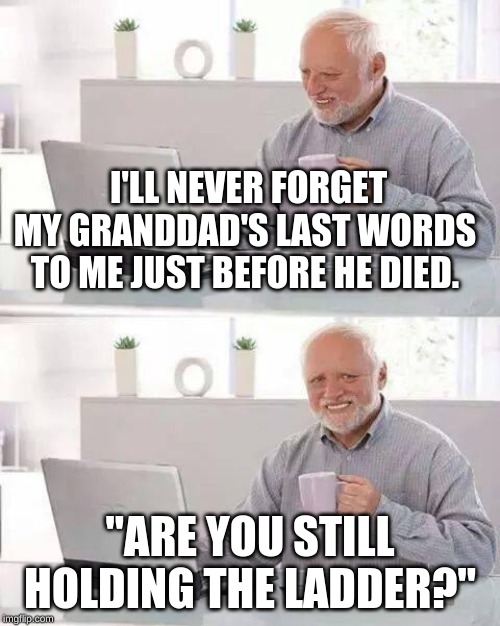 Hide the Pain Harold Meme | I'LL NEVER FORGET MY GRANDDAD'S LAST WORDS TO ME JUST BEFORE HE DIED. "ARE YOU STILL HOLDING THE LADDER?" | image tagged in memes,hide the pain harold | made w/ Imgflip meme maker