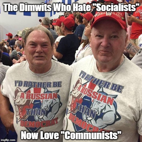 The Dimwits Who Hate "Socialists" Now Love... | The Dimwits Who Hate "Socialists"; Now Love "Communists" | image tagged in socialism,communism,trumpism,trump cultists,russian colonization of the american psyche | made w/ Imgflip meme maker