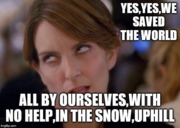 Tina Fey Eyeroll | YES,YES,WE SAVED THE WORLD ALL BY OURSELVES,WITH NO HELP,IN THE SNOW,UPHILL | image tagged in tina fey eyeroll | made w/ Imgflip meme maker