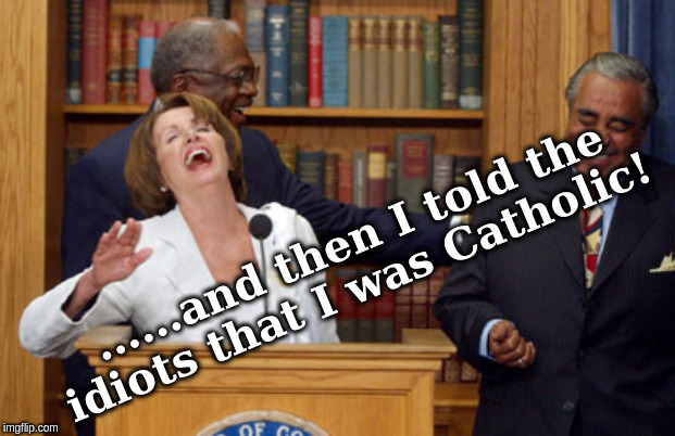 Nancy Pelosi Laughing | ......and then I told the idiots that I was Catholic! | image tagged in nancy pelosi laughing | made w/ Imgflip meme maker