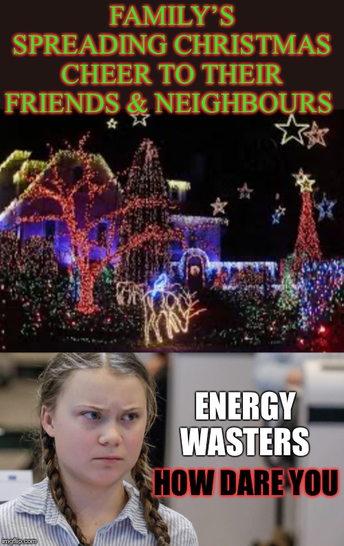 The Greta that stole Christmas?!? | FAMILY’S SPREADING CHRISTMAS CHEER TO THEIR FRIENDS & NEIGHBOURS; ENERGY WASTERS; HOW DARE YOU | image tagged in pissedoff greta,environ mental,christmas lights,tradition,1st world,living high on the hog | made w/ Imgflip meme maker