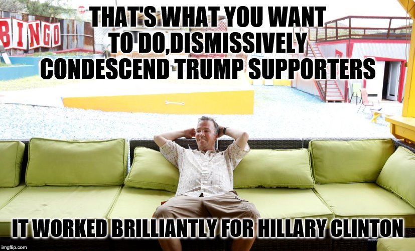 THAT'S WHAT YOU WANT TO DO,DISMISSIVELY CONDESCEND TRUMP SUPPORTERS IT WORKED BRILLIANTLY FOR HILLARY CLINTON | made w/ Imgflip meme maker