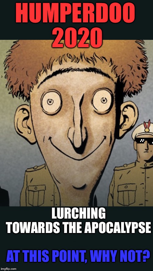 Humperdoo 2020! | HUMPERDOO 
2020; LURCHING TOWARDS THE APOCALYPSE; AT THIS POINT, WHY NOT? | image tagged in humperdoo,politics | made w/ Imgflip meme maker