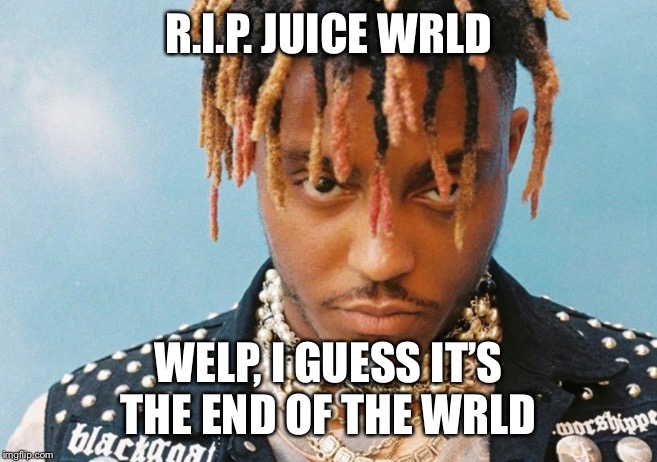 R.I.P | R.I.P. JUICE WRLD; WELP, I GUESS IT’S THE END OF THE WRLD | image tagged in memes | made w/ Imgflip meme maker