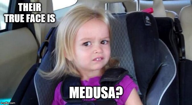 wtf girl | THEIR TRUE FACE IS MEDUSA? | image tagged in wtf girl | made w/ Imgflip meme maker