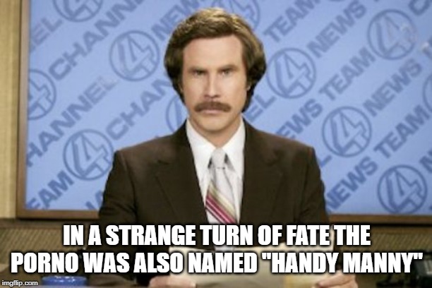 Ron Burgundy Meme | IN A STRANGE TURN OF FATE THE PORNO WAS ALSO NAMED "HANDY MANNY" | image tagged in memes,ron burgundy | made w/ Imgflip meme maker