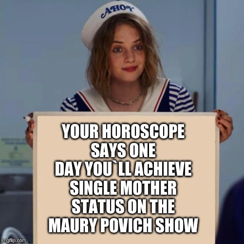 Robin Stranger Things Meme | YOUR HOROSCOPE SAYS ONE DAY YOU`LL ACHIEVE SINGLE MOTHER STATUS ON THE MAURY POVICH SHOW | image tagged in robin stranger things meme | made w/ Imgflip meme maker