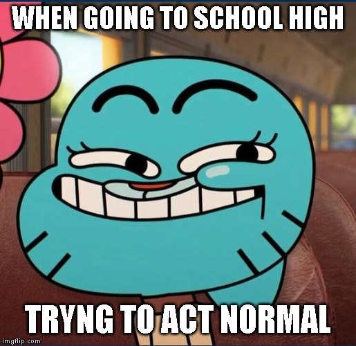 Gumball-Reeaaaally? | WHEN GOING TO SCHOOL HIGH; TRYNG TO ACT NORMAL | image tagged in gumball-reeaaaally | made w/ Imgflip meme maker