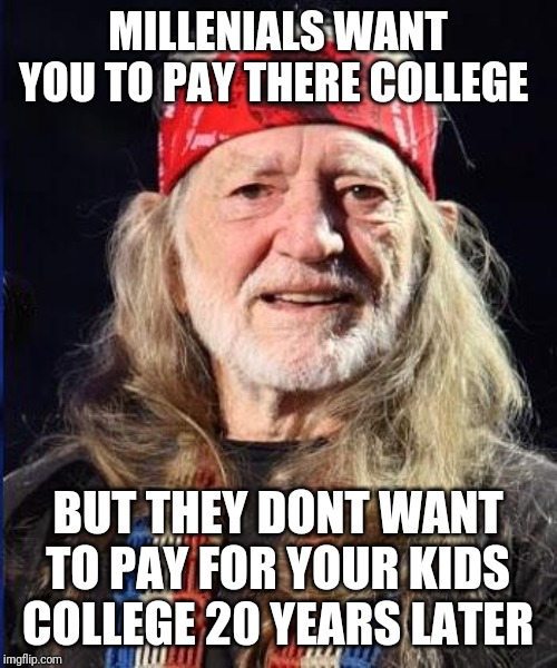 Willie Nelson | MILLENIALS WANT YOU TO PAY THERE COLLEGE; BUT THEY DONT WANT TO PAY FOR YOUR KIDS COLLEGE 20 YEARS LATER | image tagged in willie nelson | made w/ Imgflip meme maker