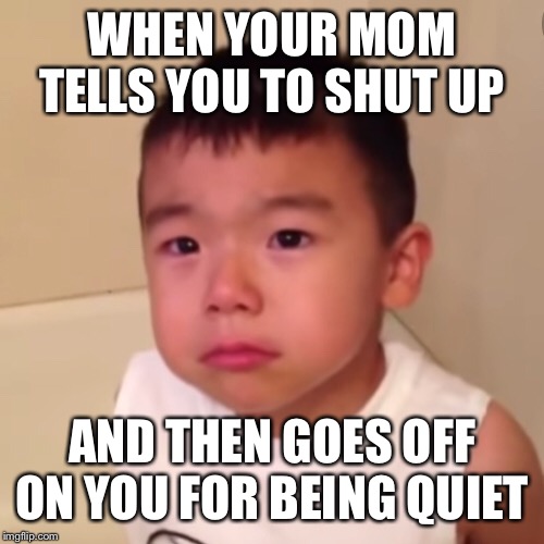 WHEN YOUR MOM TELLS YOU TO SHUT UP; AND THEN GOES OFF ON YOU FOR BEING QUIET | made w/ Imgflip meme maker