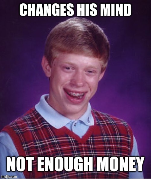 Bad Luck Brian | CHANGES HIS MIND; NOT ENOUGH MONEY | image tagged in memes,bad luck brian | made w/ Imgflip meme maker