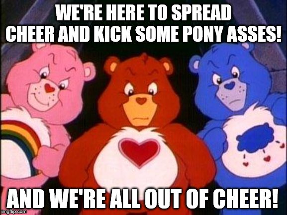 I'll just sit here and wait for some interesting comments. (Just for fun, within Imgflip rules ofc) | WE'RE HERE TO SPREAD CHEER AND KICK SOME PONY ASSES! AND WE'RE ALL OUT OF CHEER! | image tagged in pissed care bears,memes,my little pony | made w/ Imgflip meme maker