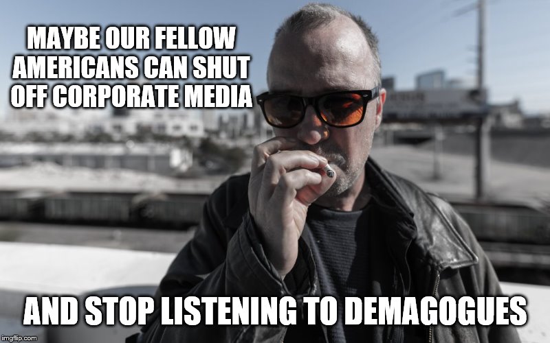 MAYBE OUR FELLOW AMERICANS CAN SHUT OFF CORPORATE MEDIA AND STOP LISTENING TO DEMAGOGUES | made w/ Imgflip meme maker