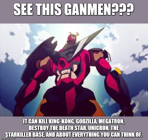 Gurren Lagann | SEE THIS GANMEN??? IT CAN KILL KING-KONG, GODZILLA, MEGATRON, DESTROY THE DEATH STAR, UNICRON, THE STARKILLER BASE, AND ABOUT EVERYTHING YOU CAN THINK OF. | image tagged in gurren lagann,memes | made w/ Imgflip meme maker