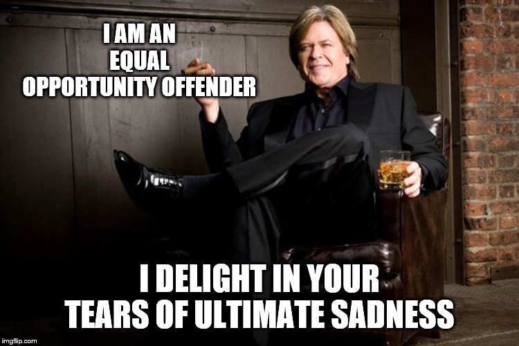 Ron White | I AM AN EQUAL OPPORTUNITY OFFENDER I DELIGHT IN YOUR TEARS OF ULTIMATE SADNESS | image tagged in ron white | made w/ Imgflip meme maker