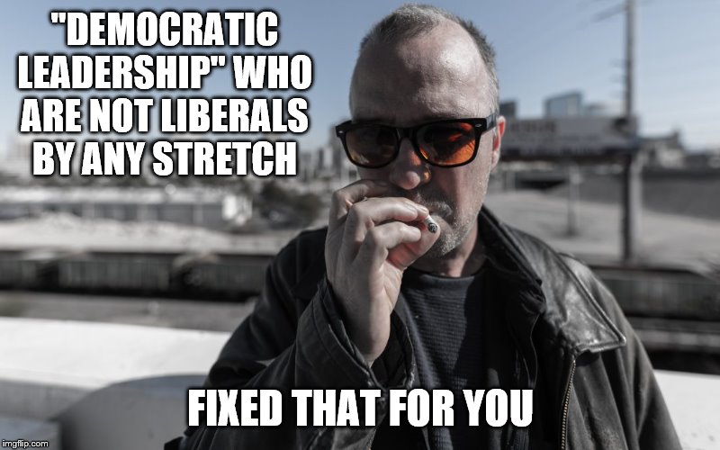 "DEMOCRATIC LEADERSHIP" WHO ARE NOT LIBERALS BY ANY STRETCH FIXED THAT FOR YOU | made w/ Imgflip meme maker
