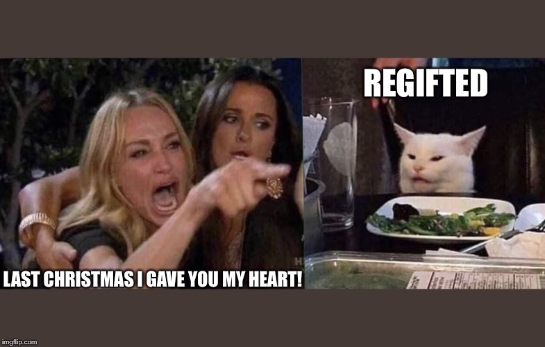 woman yelling at cat | REGIFTED; LAST CHRISTMAS I GAVE YOU MY HEART! | image tagged in woman yelling at cat | made w/ Imgflip meme maker