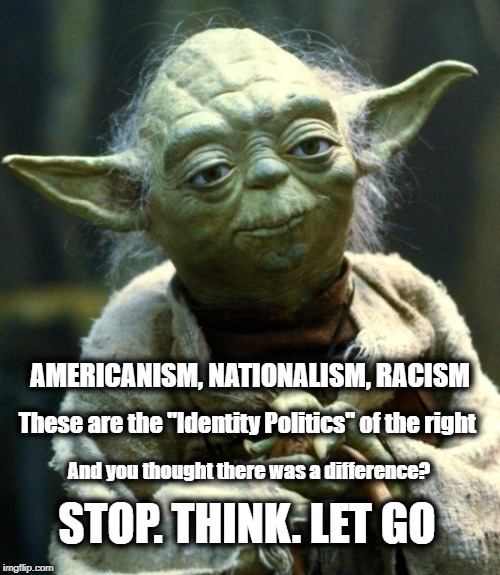 Identity Politics | AMERICANISM, NATIONALISM, RACISM; These are the "Identity Politics" of the right; And you thought there was a difference? STOP. THINK. LET GO | image tagged in memes,star wars yoda,its all theater,disrisd | made w/ Imgflip meme maker