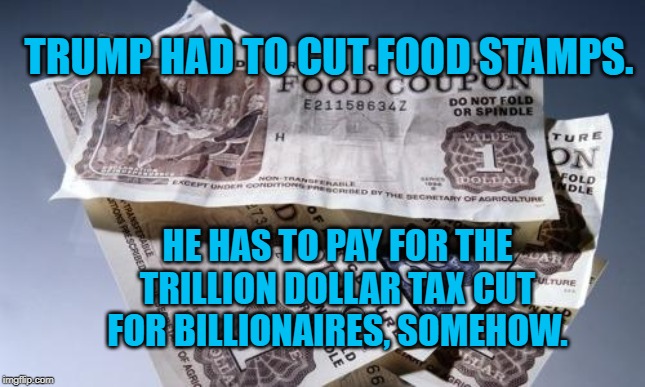 Food Stamps | TRUMP HAD TO CUT FOOD STAMPS. HE HAS TO PAY FOR THE TRILLION DOLLAR TAX CUT FOR BILLIONAIRES, SOMEHOW. | image tagged in food stamps | made w/ Imgflip meme maker