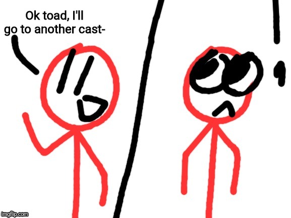 Ok toad, I'll go to another cast- | image tagged in stickdanny realizes something | made w/ Imgflip meme maker