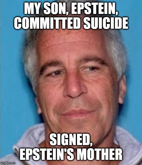 Epstein mugshot | MY SON, EPSTEIN, COMMITTED SUICIDE; SIGNED, EPSTEIN'S MOTHER | image tagged in epstein mugshot | made w/ Imgflip meme maker