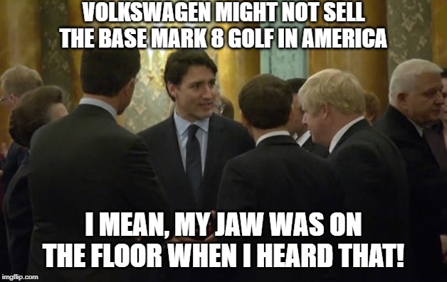 world leaders laughing | VOLKSWAGEN MIGHT NOT SELL THE BASE MARK 8 GOLF IN AMERICA; I MEAN, MY JAW WAS ON THE FLOOR WHEN I HEARD THAT! | image tagged in world leaders laughing | made w/ Imgflip meme maker