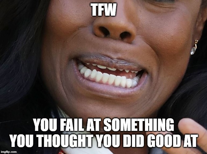 TFW | TFW; YOU FAIL AT SOMETHING YOU THOUGHT YOU DID GOOD AT | image tagged in tfw,fail,memes,funny,meme,epic fail | made w/ Imgflip meme maker