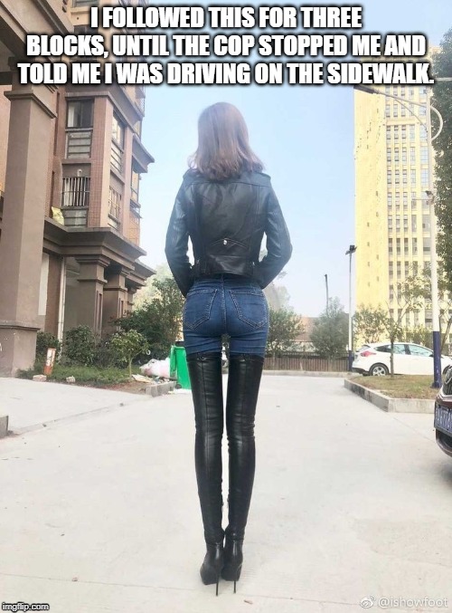 nice butt | I FOLLOWED THIS FOR THREE BLOCKS, UNTIL THE COP STOPPED ME AND TOLD ME I WAS DRIVING ON THE SIDEWALK. | image tagged in butt,tight jeans,boots | made w/ Imgflip meme maker
