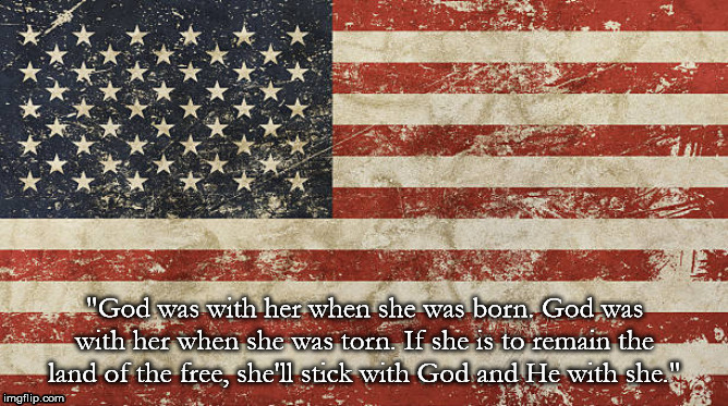Thoughts of home | "God was with her when she was born. God was with her when she was torn. If she is to remain the land of the free, she'll stick with God and He with she." | image tagged in thoughts of home | made w/ Imgflip meme maker