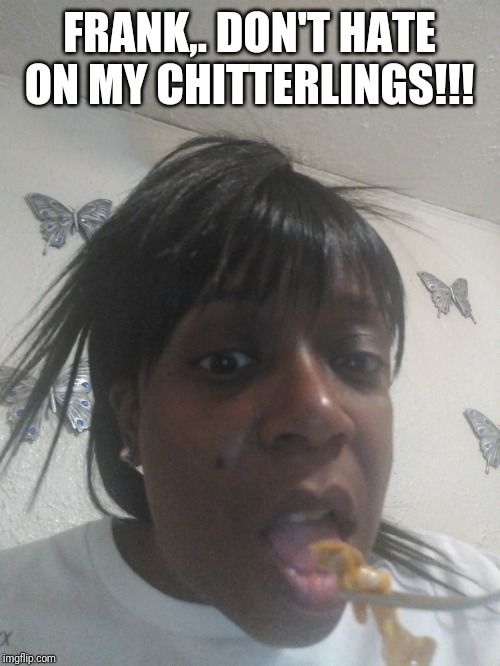 FRANK,. DON'T HATE ON MY CHITTERLINGS!!! | made w/ Imgflip meme maker