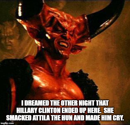 Satan | I DREAMED THE OTHER NIGHT THAT HILLARY CLINTON ENDED UP HERE.  SHE SMACKED ATTILA THE HUN AND MADE HIM CRY. | image tagged in satan,hillary clinton,hell,mean girls | made w/ Imgflip meme maker
