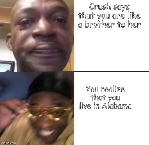 Crush says that you are like a brother to her; You realize that you live in Alabama | image tagged in alabama,crush,sad,happy | made w/ Imgflip meme maker